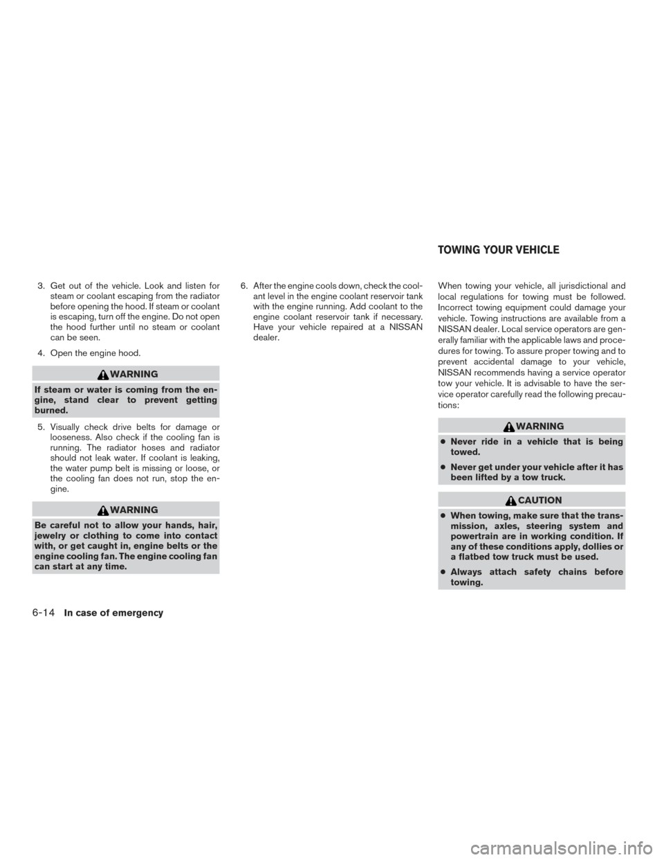 NISSAN FRONTIER 2015 D23 / 3.G User Guide 3. Get out of the vehicle. Look and listen forsteam or coolant escaping from the radiator
before opening the hood. If steam or coolant
is escaping, turn off the engine. Do not open
the hood further un