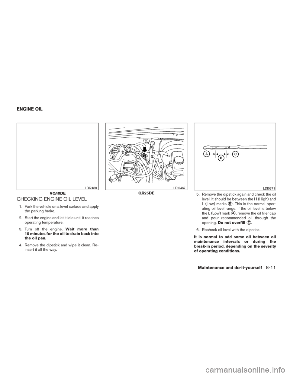 NISSAN FRONTIER 2015 D23 / 3.G Owners Manual CHECKING ENGINE OIL LEVEL
1. Park the vehicle on a level surface and applythe parking brake.
2. Start the engine and let it idle until it reaches operating temperature.
3. Turn off the engine. Wait mo NISSAN FRONTIER 2015 D23 / 3.G Owners Manual CHECKING ENGINE OIL LEVEL
1. Park the vehicle on a level surface and applythe parking brake.
2. Start the engine and let it idle until it reaches operating temperature.
3. Turn off the engine. Wait mo