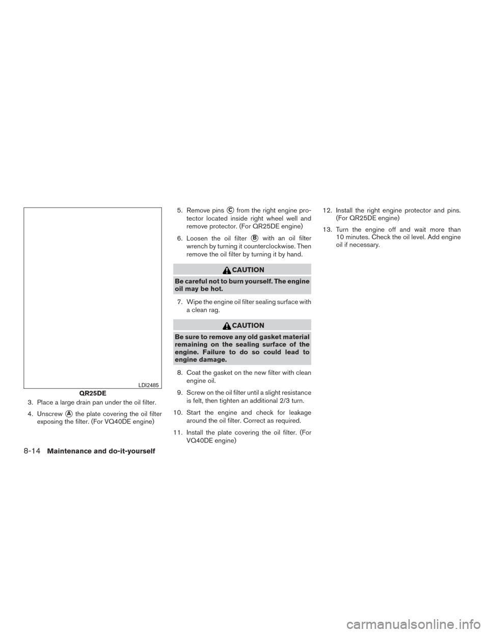 NISSAN FRONTIER 2015 D23 / 3.G Owners Manual 3. Place a large drain pan under the oil filter.
4. Unscrew
Athe plate covering the oil filter
exposing the filter. (For VQ40DE engine) 5. Remove pins
Cfrom the right engine pro-
tector located insi