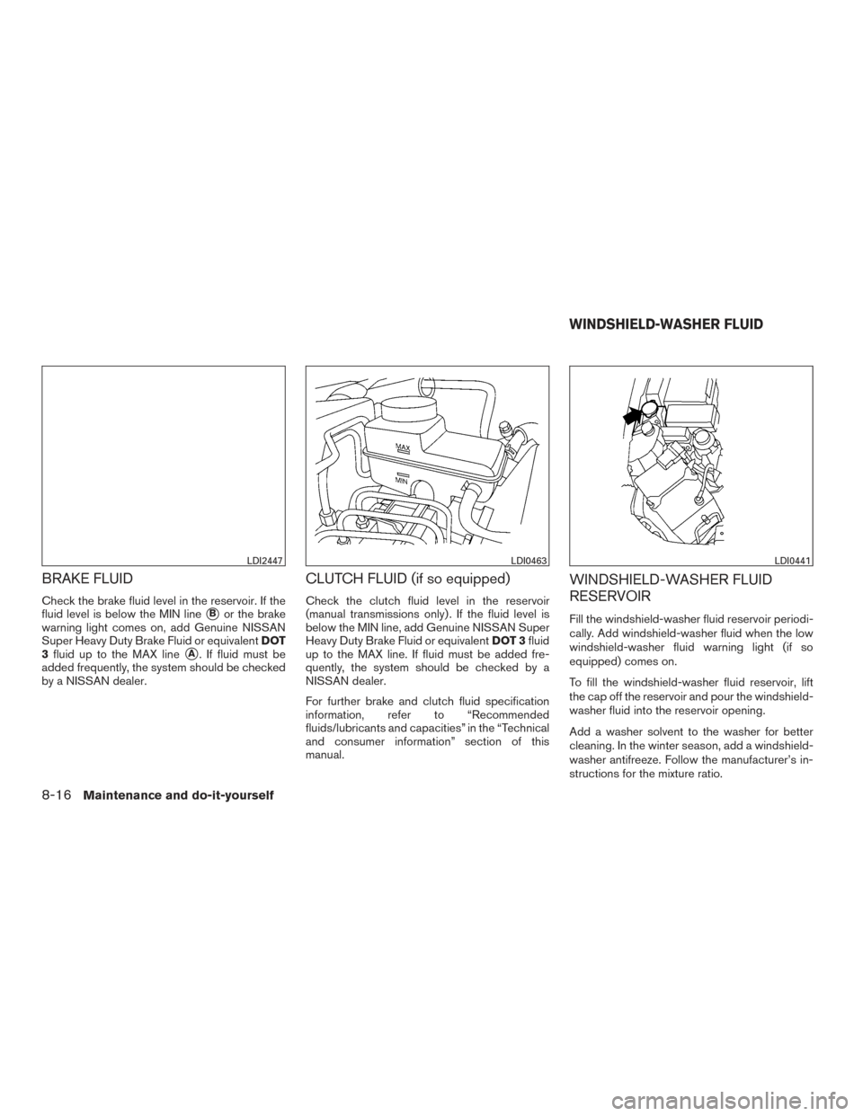 NISSAN FRONTIER 2015 D23 / 3.G Owners Guide BRAKE FLUID
Check the brake fluid level in the reservoir. If the
fluid level is below the MIN line
Bor the brake
warning light comes on, add Genuine NISSAN
Super Heavy Duty Brake Fluid or equivalent 