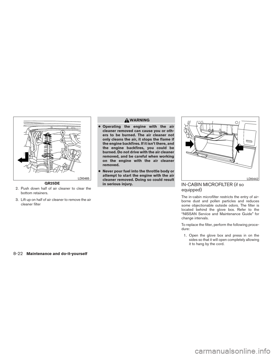 NISSAN FRONTIER 2015 D23 / 3.G Owners Manual 2. Push down half of air cleaner to clear thebottom retainers.
3. Lift up on half of air cleaner to remove the air cleaner filter
WARNING
●Operating the engine with the air
cleaner removed can cause