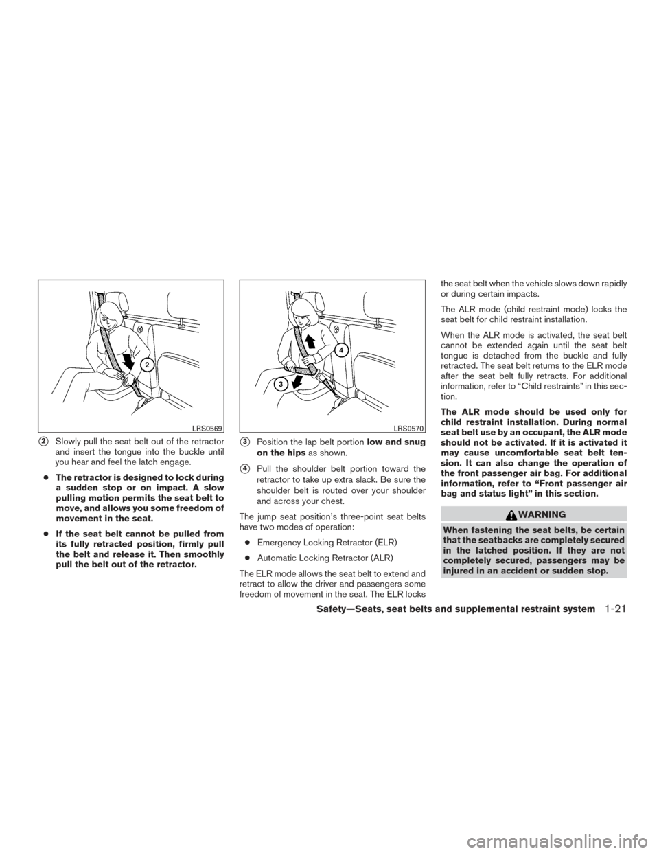 NISSAN FRONTIER 2015 D23 / 3.G Owners Manual 2Slowly pull the seat belt out of the retractor
and insert the tongue into the buckle until
you hear and feel the latch engage.
● The retractor is designed to lock during
a sudden stop or on impact