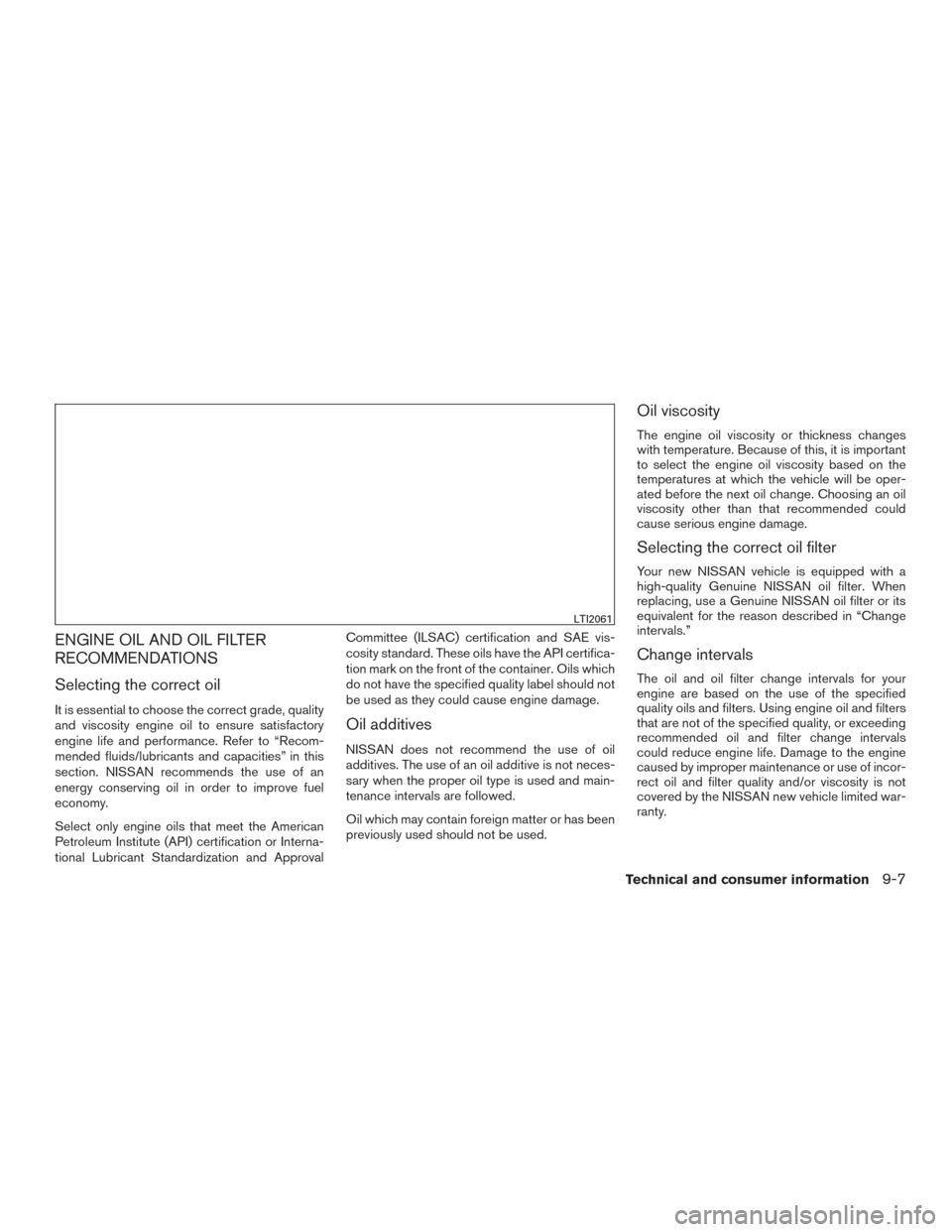 NISSAN FRONTIER 2015 D23 / 3.G Owners Manual ENGINE OIL AND OIL FILTER
RECOMMENDATIONS
Selecting the correct oil
It is essential to choose the correct grade, quality
and viscosity engine oil to ensure satisfactory
engine life and performance. Re NISSAN FRONTIER 2015 D23 / 3.G Owners Manual ENGINE OIL AND OIL FILTER
RECOMMENDATIONS
Selecting the correct oil
It is essential to choose the correct grade, quality
and viscosity engine oil to ensure satisfactory
engine life and performance. Re