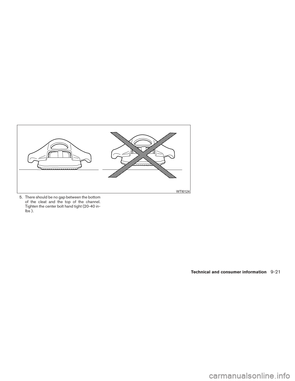 NISSAN FRONTIER 2015 D23 / 3.G Owners Manual 5. There should be no gap between the bottomof the cleat and the top of the channel.
Tighten the center bolt hand tight (20-40 in-
lbs ) .
WTI0124
Technical and consumer information9-21 