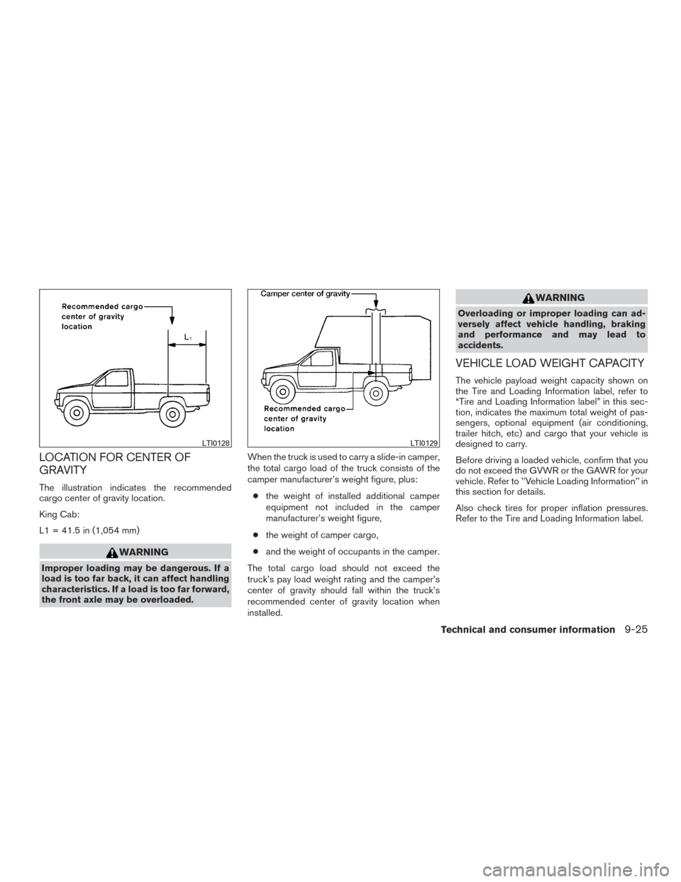 NISSAN FRONTIER 2015 D23 / 3.G Owners Manual LOCATION FOR CENTER OF
GRAVITY
The illustration indicates the recommended
cargo center of gravity location.
King Cab:
L1 = 41.5 in (1,054 mm)
WARNING
Improper loading may be dangerous. If a
load is to NISSAN FRONTIER 2015 D23 / 3.G Owners Manual LOCATION FOR CENTER OF
GRAVITY
The illustration indicates the recommended
cargo center of gravity location.
King Cab:
L1 = 41.5 in (1,054 mm)
WARNING
Improper loading may be dangerous. If a
load is to