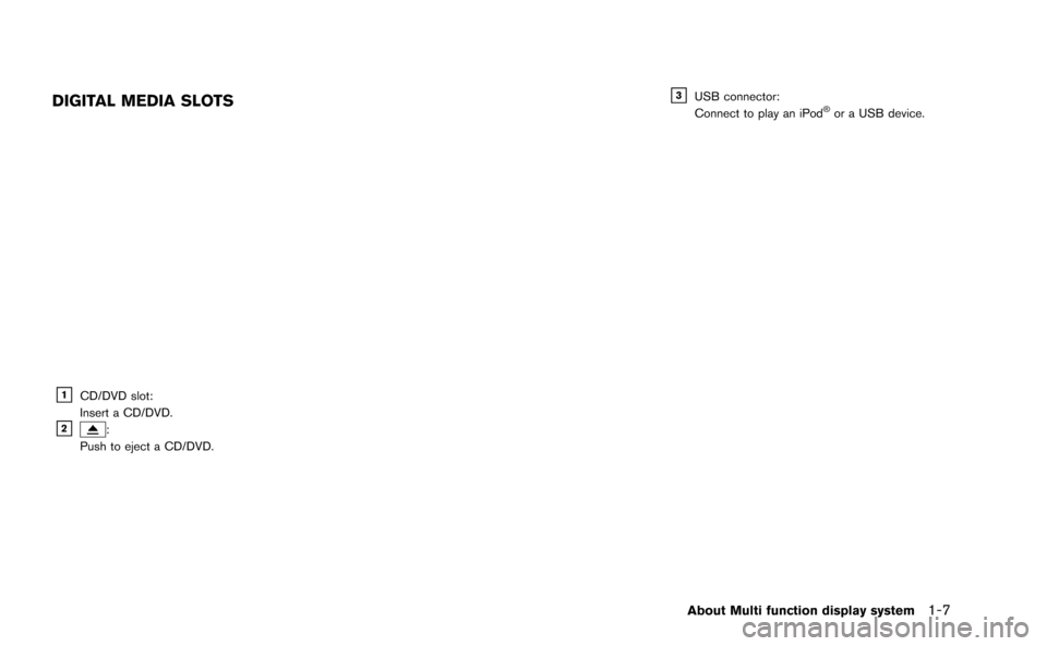 NISSAN GT-R 2015 R35 Multi Function Display Owners Manual DIGITAL MEDIA SLOTS
&1CD/DVD slot:
Insert a CD/DVD.
&2:
Push to eject a CD/DVD.
&3USB connector:
Connect to play an iPod®or a USB device.
About Multi function display system1-7 