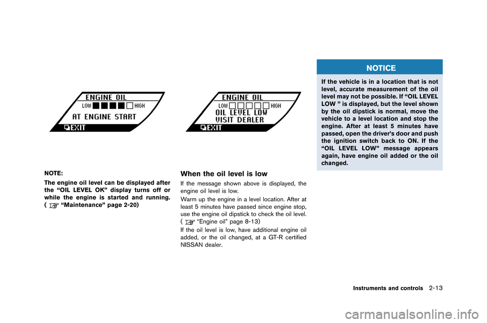 NISSAN GT-R 2015 R35 Owners Manual NOTE:
The engine oil level can be displayed after
the “OIL LEVEL OK” display turns off or
while the engine is started and running.
(
“Maintenance” page 2-20)
When the oil level is low
If the m NISSAN GT-R 2015 R35 Owners Manual NOTE:
The engine oil level can be displayed after
the “OIL LEVEL OK” display turns off or
while the engine is started and running.
(
“Maintenance” page 2-20)
When the oil level is low
If the m