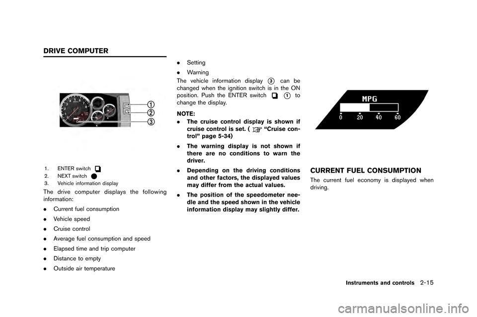 NISSAN GT-R 2015 R35 Owners Manual 1. ENTER switch2. NEXT switch3. Vehicle in\form\btion displ\by
The drive computer displ\bys the \following
in\form\btion:
.Current \fuel consumption
. Vehicle speed
. Cruise control
. Aver\bge \fuel c