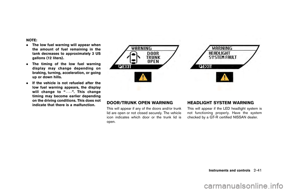 NISSAN GT-R 2015 R35 User Guide NOTE:
.The low fuel warning will appear when
the amount of fuel remaining in the
tank decreases to approximately 3 US
gallons (12 liters) .
. The timing of the low fuel warning
display may change depe