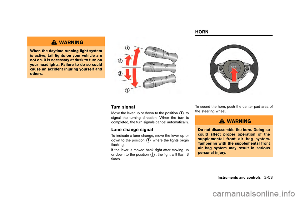 NISSAN GT-R 2015 R35 Owners Manual WARNING
When the daytime running light system
is active, tail lights on your vehicle are
not on. It is necessary at dusk to turn on
your headlights. Failure to do so could
cause an accident injuring y