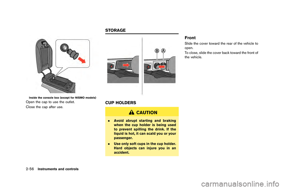 NISSAN GT-R 2015 R35 Owners Manual 2-56Instruments and controls
Inside the console box (except for NISMO models)
Open the cap to use the outlet.
Close the cap afte\f use.CUP HOLDERS
CAUTION
.Avoid abrupt starting and braking
when the c