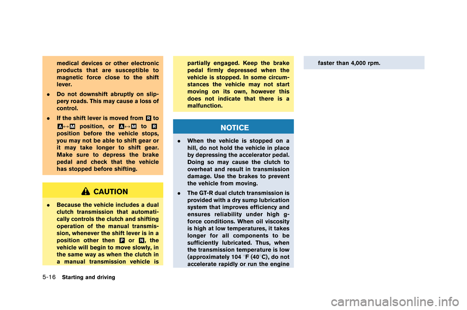 NISSAN GT-R 2015 R35 Owners Manual 5-16Starting and driving
medical devices or other electronic
products that are susceptible to
magnetic force close to the shift
lever.
. Do not downshift abruptly on slip-
pery roads. This may cause a