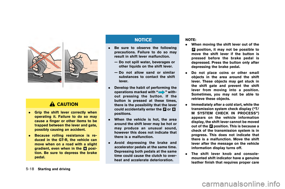 NISSAN GT-R 2015 R35 Owners Manual 5-18Starting and driving
CAUTION
.Grip the shift lever correctly when
operating it. Failure to do so may
cause a finger or other items to be
trapped between the lever and gate,
possibly causing an acc