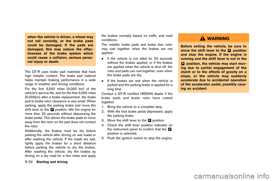 NISSAN GT-R 2015 R35 Owners Manual 5-24Starting and driving
when the vehicle is driven, a wheel may
not roll correctly, or the brake pads
could be damaged. If the pads are
damaged, this may reduce the effec-
tiveness of the brake syste