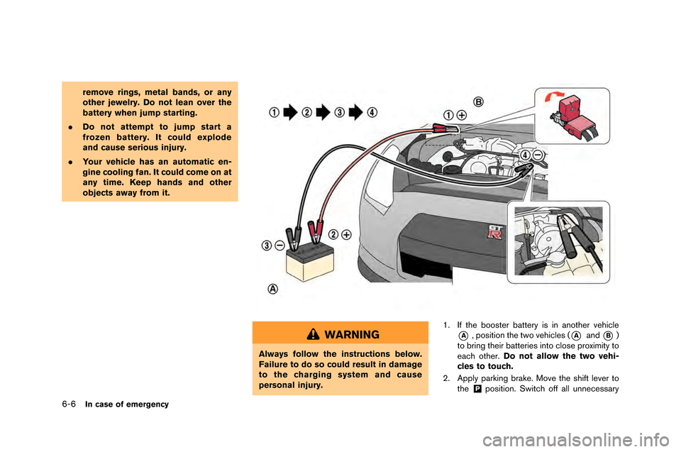 NISSAN GT-R 2015 R35 Owners Manual 6-6In case of emergency
remove rings, metal bands, or any
other jewelry. Do not lean over the
battery when jump starting.
. Do not attempt to jump start a
frozen battery. It could explode
and cause se