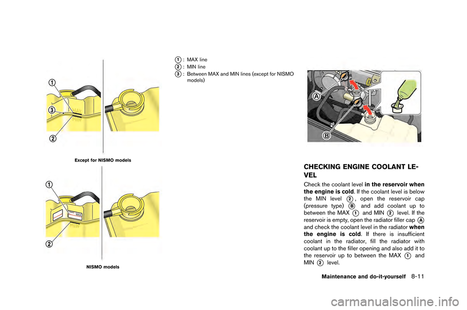 NISSAN GT-R 2015 R35 Owners Manual Except for NISMO models
NISMO models
*1: MAX line
*2: MIN line
*3: Between MAX and MIN lines (exce\ft for NI\bMOmodels)
CHECKING ENGINE COOLANT LE-
VEL
Check the coolant level in the reservoir when
th