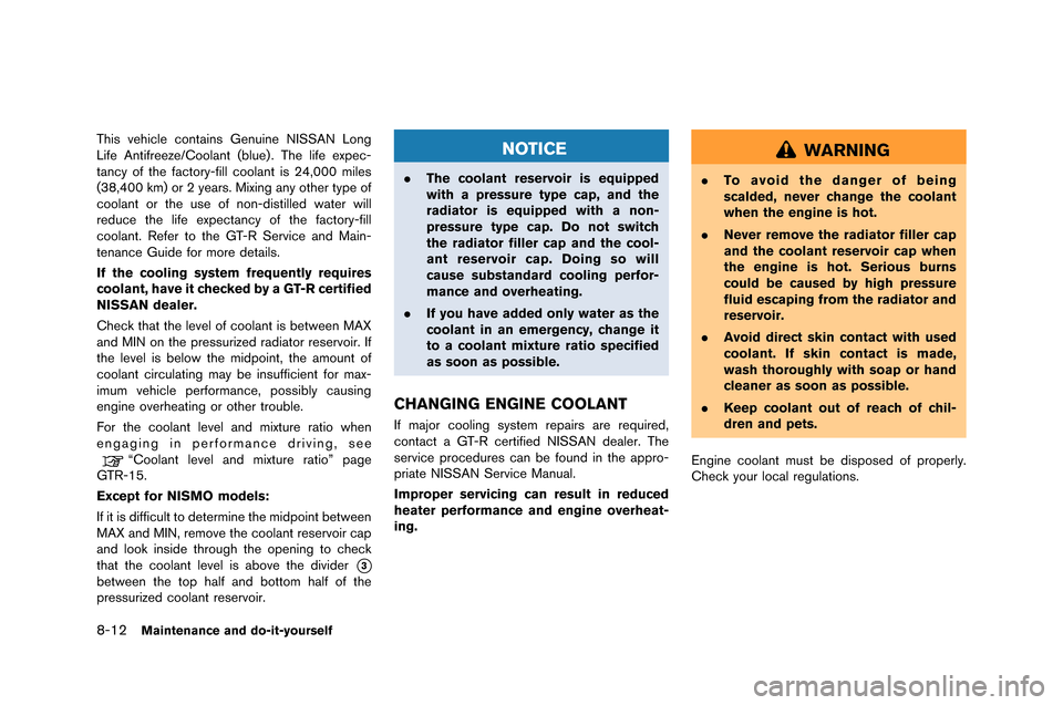 NISSAN GT-R 2015 R35 Owners Manual 8-12Maintenance and do-it-yourself
This vehicle contains Genuine N�fSSAN Lon�b
Life Antifreeze/Coolant (blue) . The life expec-
tancy of the factory-fill coolant is 24,000 miles
(38,400 km) or 2 y