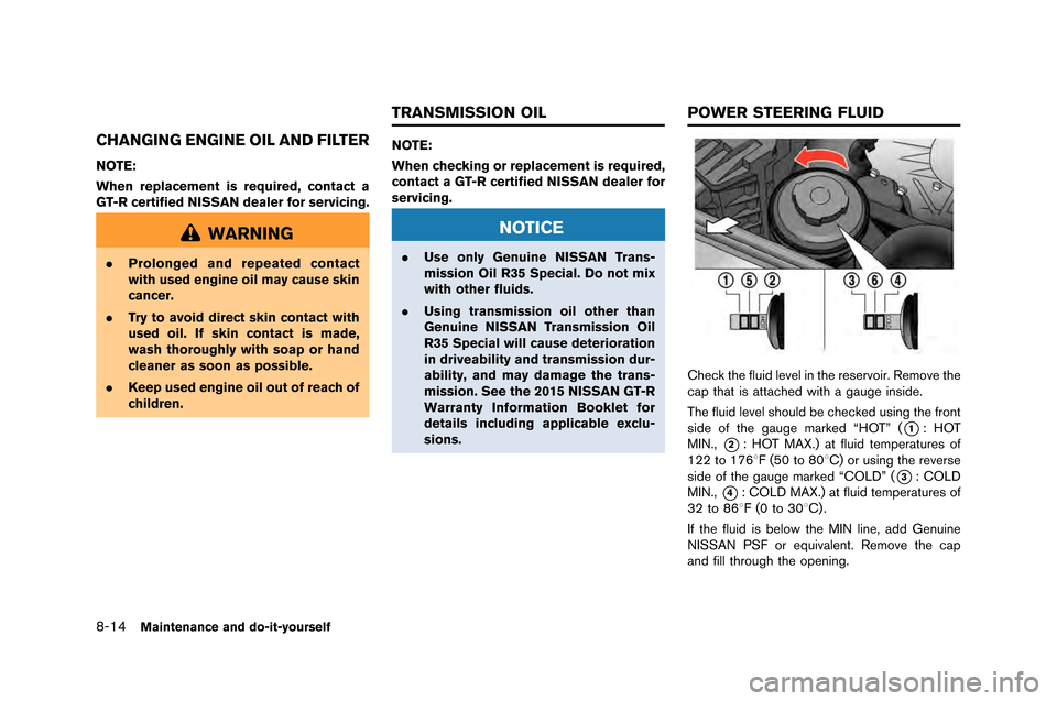 NISSAN GT-R 2015 R35 Owners Manual 8-14Maintenance and do-it-yourself
CHANGING ENGINE OIL AND FILTER
NOTE:
When replacement is required, contact a
GT-R certified NISSAN dealer for servicing.
WARNING
.Prolonged and repeated contact
with