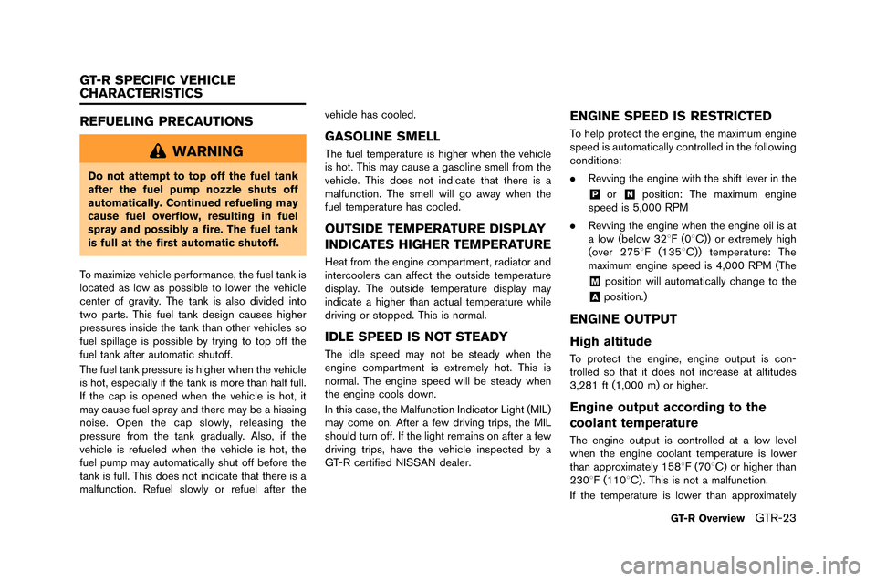 NISSAN GT-R 2015 R35 Owners Manual REFUELING PRECAUTIONS
WARNING
Do not attempt to top off the fuel tank
after the fuel pump nozzle shuts off
automatically. Continued refueling may
cause fuel overflow, resulting in fuel
spray and possi NISSAN GT-R 2015 R35 Owners Manual REFUELING PRECAUTIONS
WARNING
Do not attempt to top off the fuel tank
after the fuel pump nozzle shuts off
automatically. Continued refueling may
cause fuel overflow, resulting in fuel
spray and possi