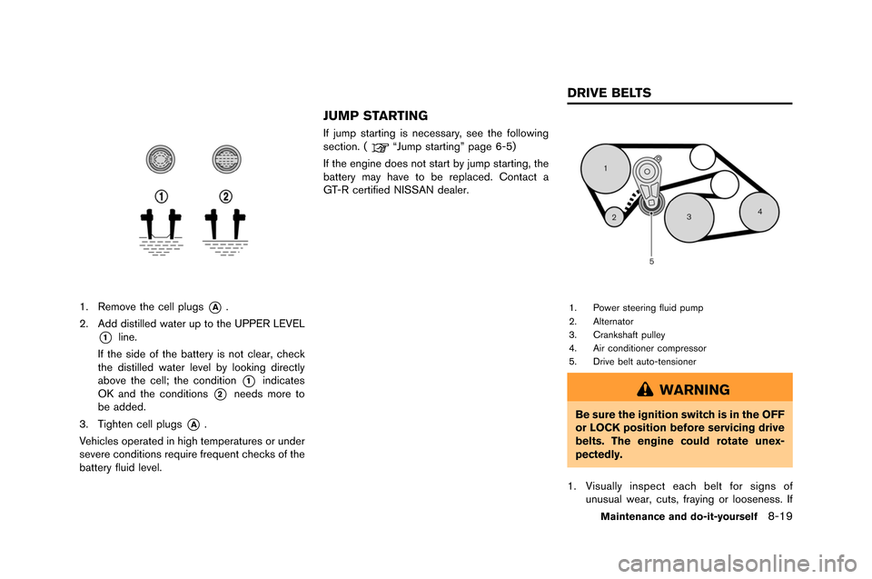 NISSAN GT-R 2015 R35 Owners Manual 1. Remove the cell plugs*A.
2. Add distilled �fater up to the U�b�bER LEVEL
*1line.
If the side of the battery is not clear, check
the distilled �fater level by looking directly
above the cell