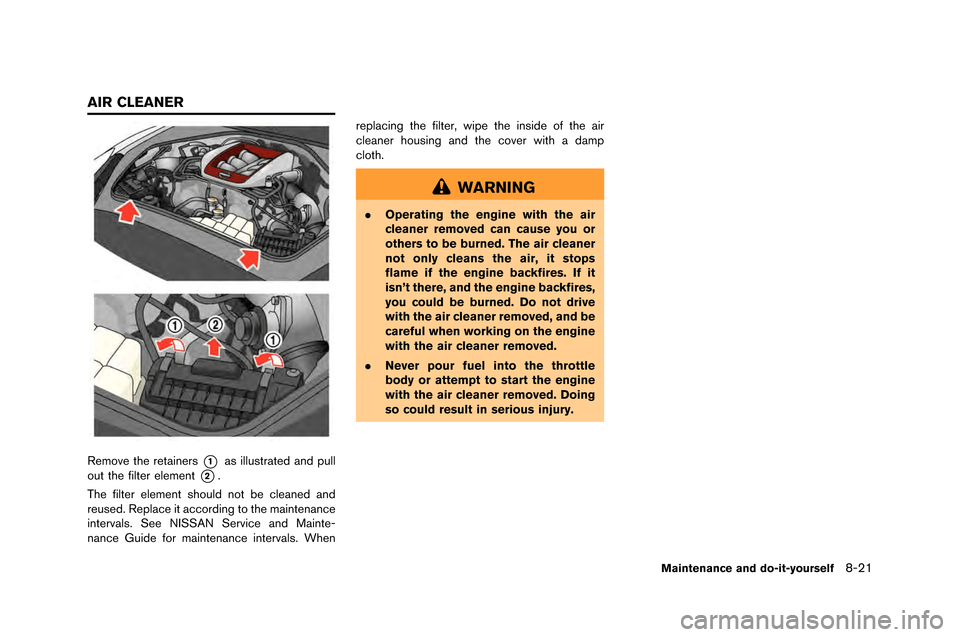 NISSAN GT-R 2015 R35 Owners Guide Remove the retainers*1as illustrated and pull
out the filter element
*2.
The filter element should not \fe cleaned and
reused. Replace it according to the maintenance
intervals. See \bISSA\b Service a