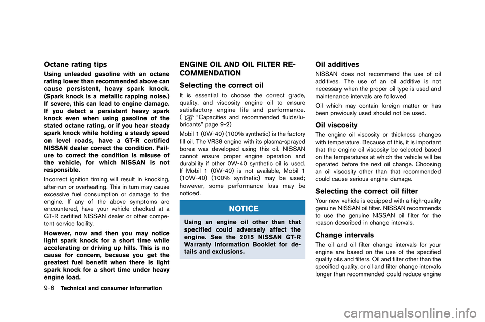 NISSAN GT-R 2015 R35 Owners Manual 9-6Technical and consumer information
Octane rating tips
Using unleaded gasoline with an octane
rating lower than recommended above can
cause persistent, heavy spark knock.
(Spark knock is a metallic NISSAN GT-R 2015 R35 Owners Manual 9-6Technical and consumer information
Octane rating tips
Using unleaded gasoline with an octane
rating lower than recommended above can
cause persistent, heavy spark knock.
(Spark knock is a metallic