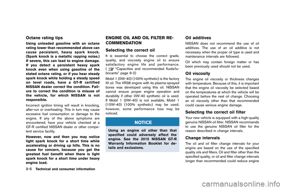 NISSAN GT-R 2015 R35 User Guide 9-6Technical and consumer information
Octane rating tips
Using unleaded gasoline with an octane
rating lower than recommended above can
cause persistent, heavy spark knock.
(Spark knock is a metallic 