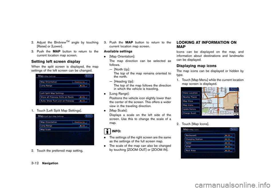 NISSAN LEAF 2015 1.G Navigation Manual ������
�> �(�G�L�W� ����� �� �� �0�R�G�H�O� �1�D�Y�L��(�9 �@
3-12Navigation
2. Adjust the BirdviewTMangle by touching
[Raise] or [Lower].
3. Push the MAPbutton to return to the
curre