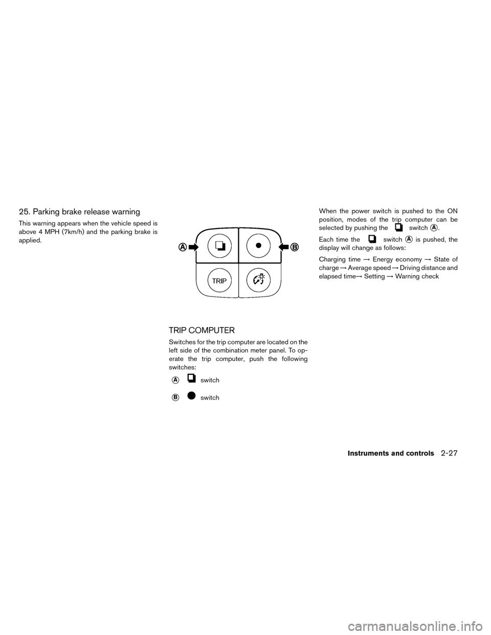 NISSAN LEAF 2015 1.G Owners Manual 25. Parking brake release warning
This warning appears when the vehicle speed is
above 4 MPH (7km/h) and the parking brake is
applied.
TRIP COMPUTER
Switches for the trip computer are located on the
l