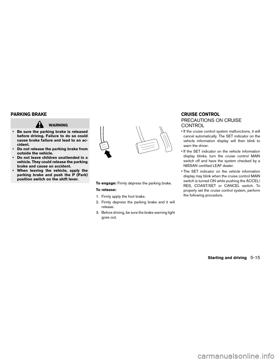 NISSAN LEAF 2015 1.G Owners Manual WARNING
• Be sure the parking brake is released before driving. Failure to do so could
cause brake failure and lead to an ac-
cident.
• Do not release the parking brake from outside the vehicle.
�