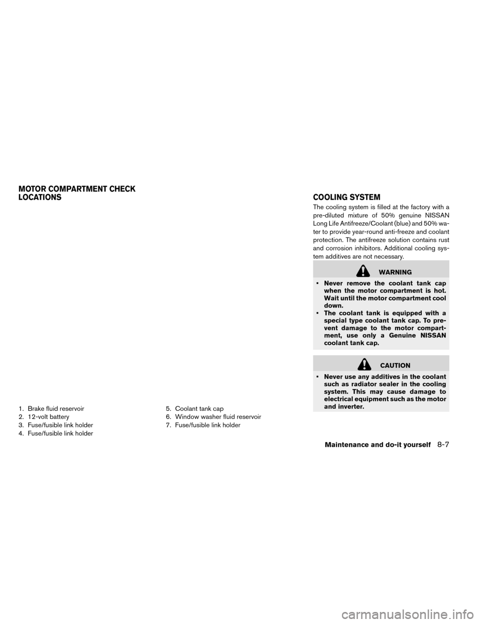 NISSAN LEAF 2015 1.G Owners Manual 1. Brake fluid reservoir
2. 12-volt battery
3. Fuse/fusible link holder
4. Fuse/fusible link holder5. Coolant tank cap
6. Window washer fluid reservoir
7. Fuse/fusible link holderThe cooling system is