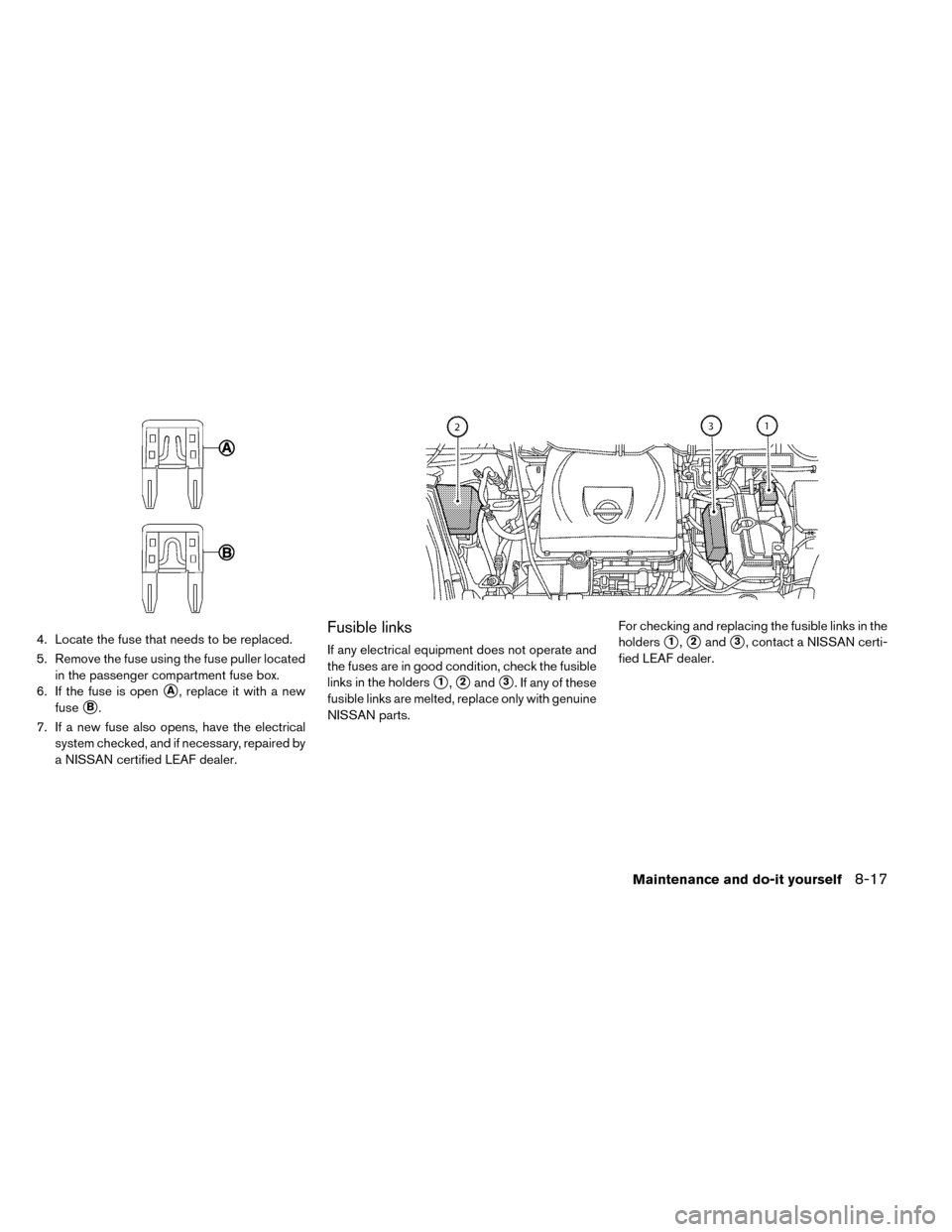 NISSAN LEAF 2015 1.G Owners Manual 4. Locate the fuse that needs to be replaced.
5. Remove the fuse using the fuse puller locatedin the passenger compartment fuse box.
6. If the fuse is open
A, replace it with a new
fuse
B.
7. If a n