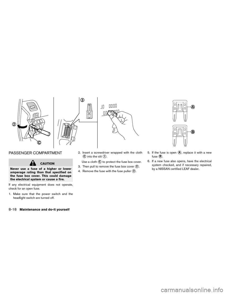 NISSAN LEAF 2015 1.G Owners Manual PASSENGER COMPARTMENT
CAUTION
Never use a fuse of a higher or lower
amperage rating than that specified on
the fuse box cover. This could damage
the electrical system or cause a fire.
If any electrica