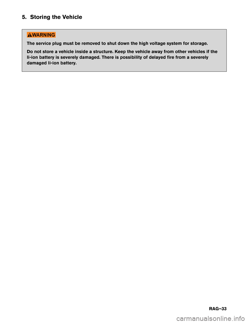 NISSAN LEAF 2015 1.G Roadside Assistance Guide 5. Storing the Vehicle
The service plug must be removed to shut down the high voltage system for storage.
Do
not store a vehicle inside a structure. Keep the vehicle away from other vehicles if the
li NISSAN LEAF 2015 1.G Roadside Assistance Guide 5. Storing the Vehicle
The service plug must be removed to shut down the high voltage system for storage.
Do
not store a vehicle inside a structure. Keep the vehicle away from other vehicles if the
li