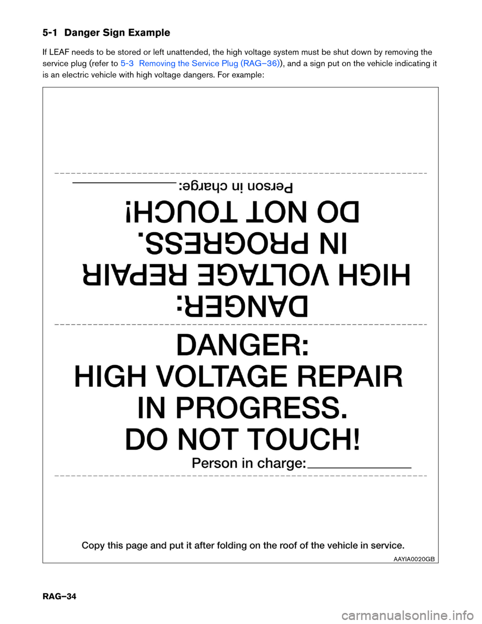 NISSAN LEAF 2015 1.G Roadside Assistance Guide 5-1 Danger Sign Example
If
LEAF needs to be stored or left unattended, the high voltage system must be shut down by removing the
service plug (refer to 5-3 Removing the Service Plug (RAG–36)) , and NISSAN LEAF 2015 1.G Roadside Assistance Guide 5-1 Danger Sign Example
If
LEAF needs to be stored or left unattended, the high voltage system must be shut down by removing the
service plug (refer to 5-3 Removing the Service Plug (RAG–36)) , and
