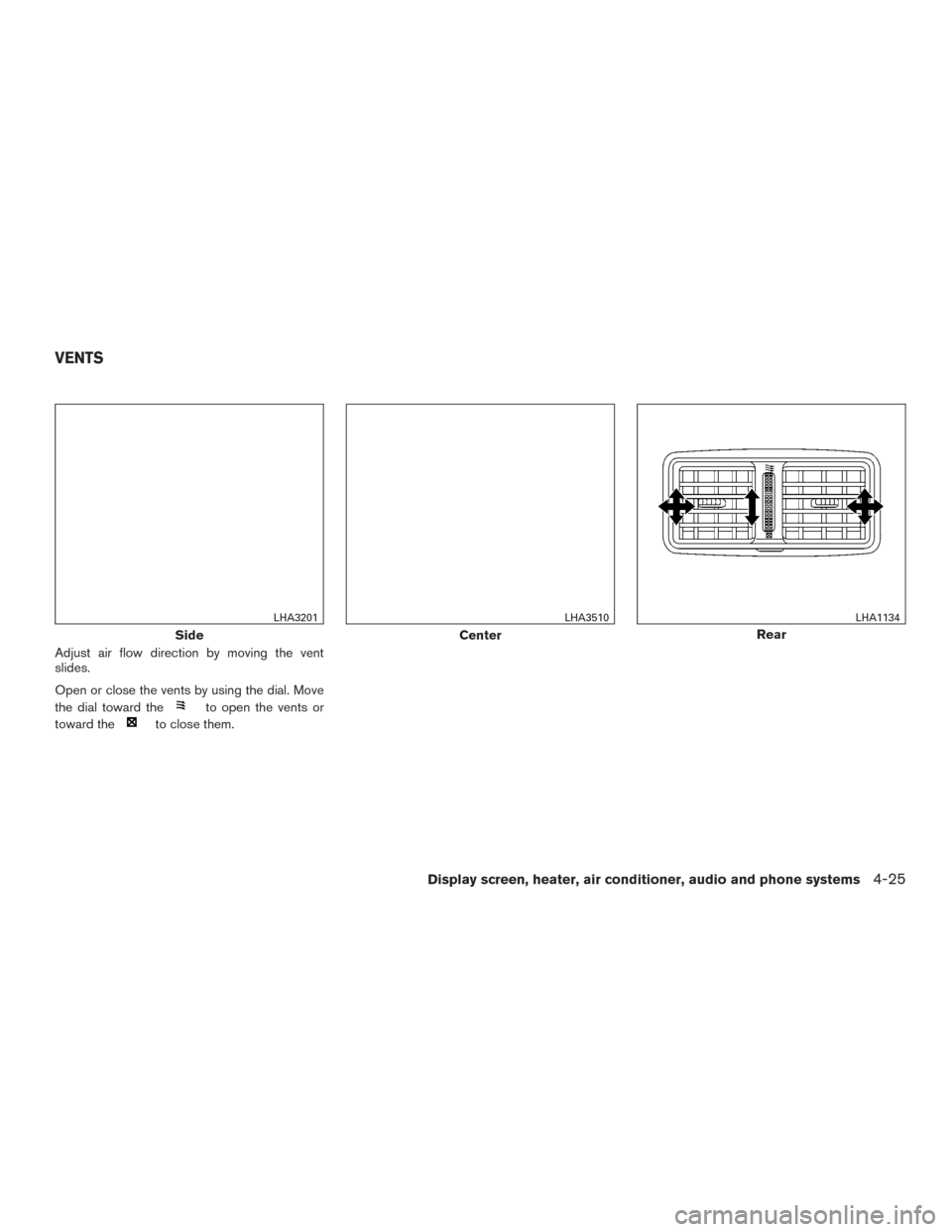NISSAN MURANO 2015 3.G Owners Manual Adjust air flow direction by moving the vent
slides.
Open or close the vents by using the dial. Move
the dial toward the
to open the vents or
toward the
to close them.
Side
LHA3201
Center
LHA3510
Rear