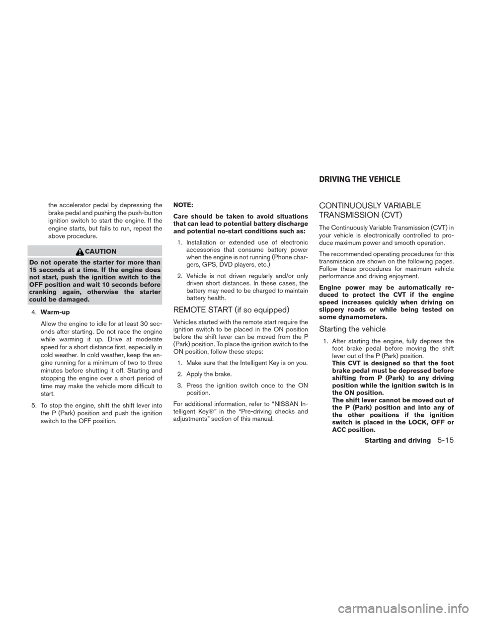 NISSAN MURANO 2015 3.G Owners Manual the accelerator pedal by depressing the
brake pedal and pushing the push-button
ignition switch to start the engine. If the
engine starts, but fails to run, repeat the
above procedure.
CAUTION
Do not 