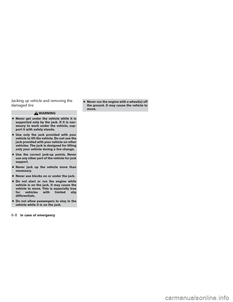 NISSAN MURANO 2015 3.G Owners Manual Jacking up vehicle and removing the
damaged tire
WARNING
●Never get under the vehicle while it is
supported only by the jack. If it is nec-
essary to work under the vehicle, sup-
port it with safety