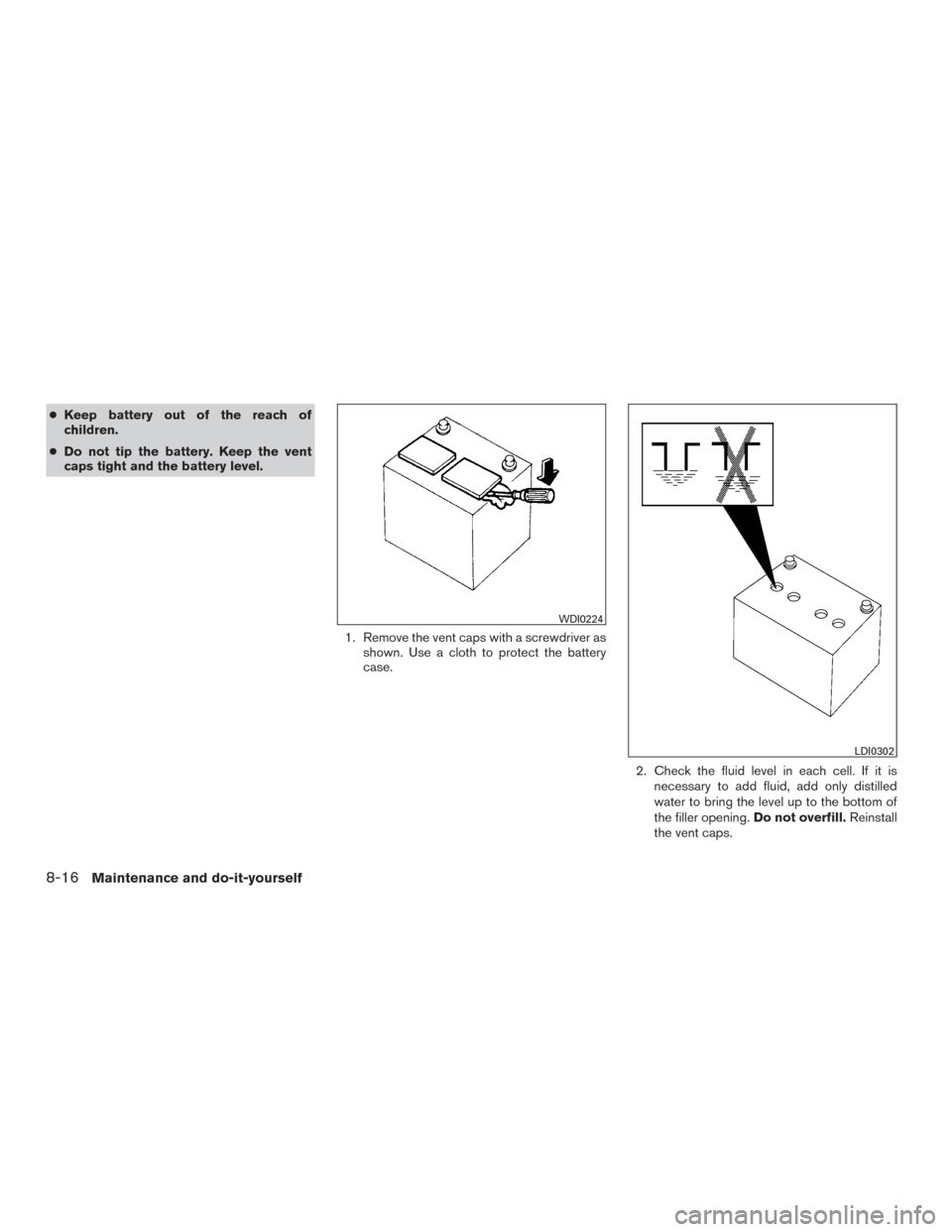 NISSAN MURANO 2015 3.G Owners Manual ●Keep battery out of the reach of
children.
● Do not tip the battery. Keep the vent
caps tight and the battery level.
1. Remove the vent caps with a screwdriver asshown. Use a cloth to protect the