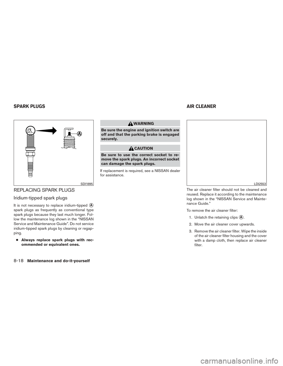 NISSAN MURANO 2015 3.G Owners Manual REPLACING SPARK PLUGS
Iridium-tipped spark plugs
It is not necessary to replace iridium-tippedA
spark plugs as frequently as conventional type
spark plugs because they last much longer. Fol-
low the 