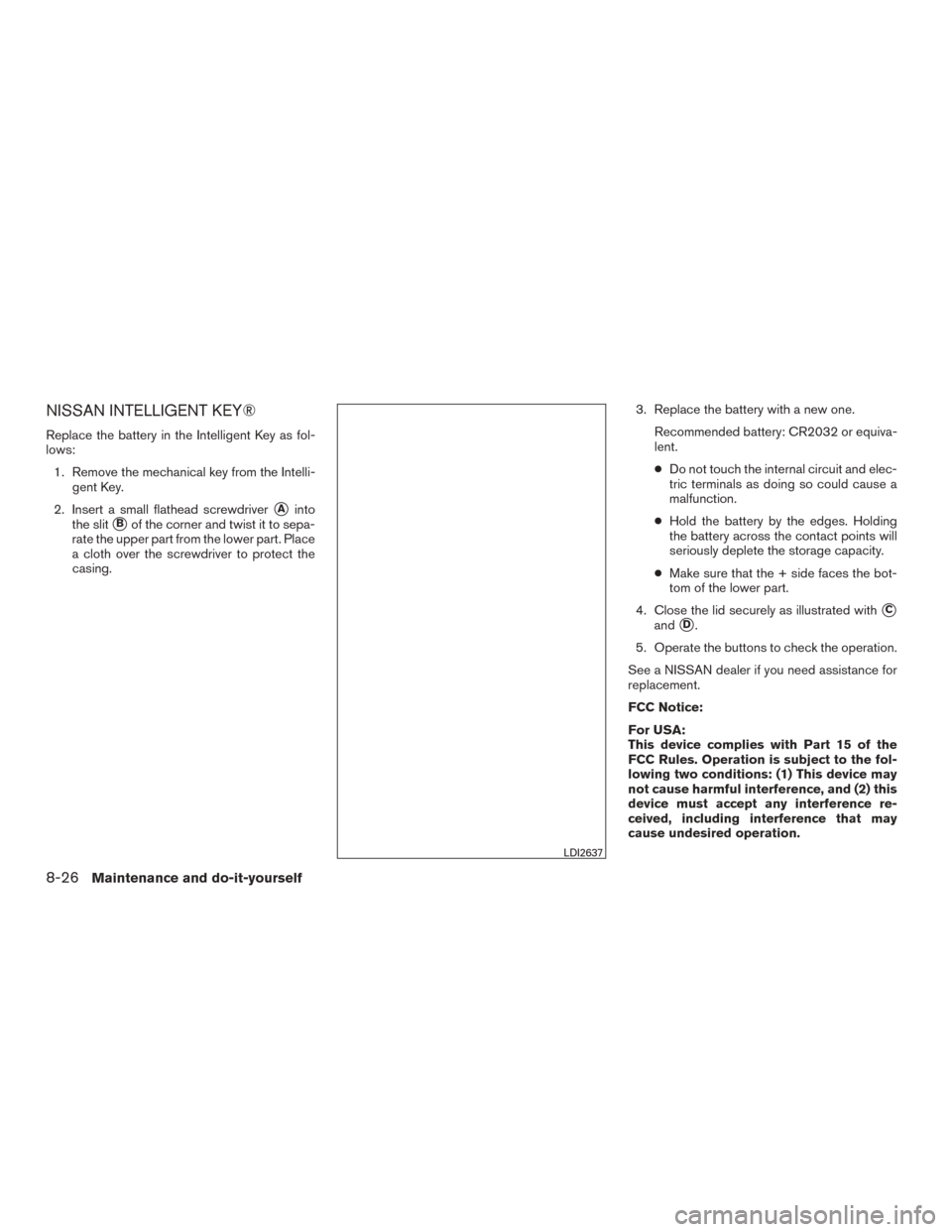 NISSAN MURANO 2015 3.G Owners Manual NISSAN INTELLIGENT KEY®
Replace the battery in the Intelligent Key as fol-
lows:1. Remove the mechanical key from the Intelli- gent Key.
2. Insert a small flathead screwdriver
Ainto
the slit
Bof th