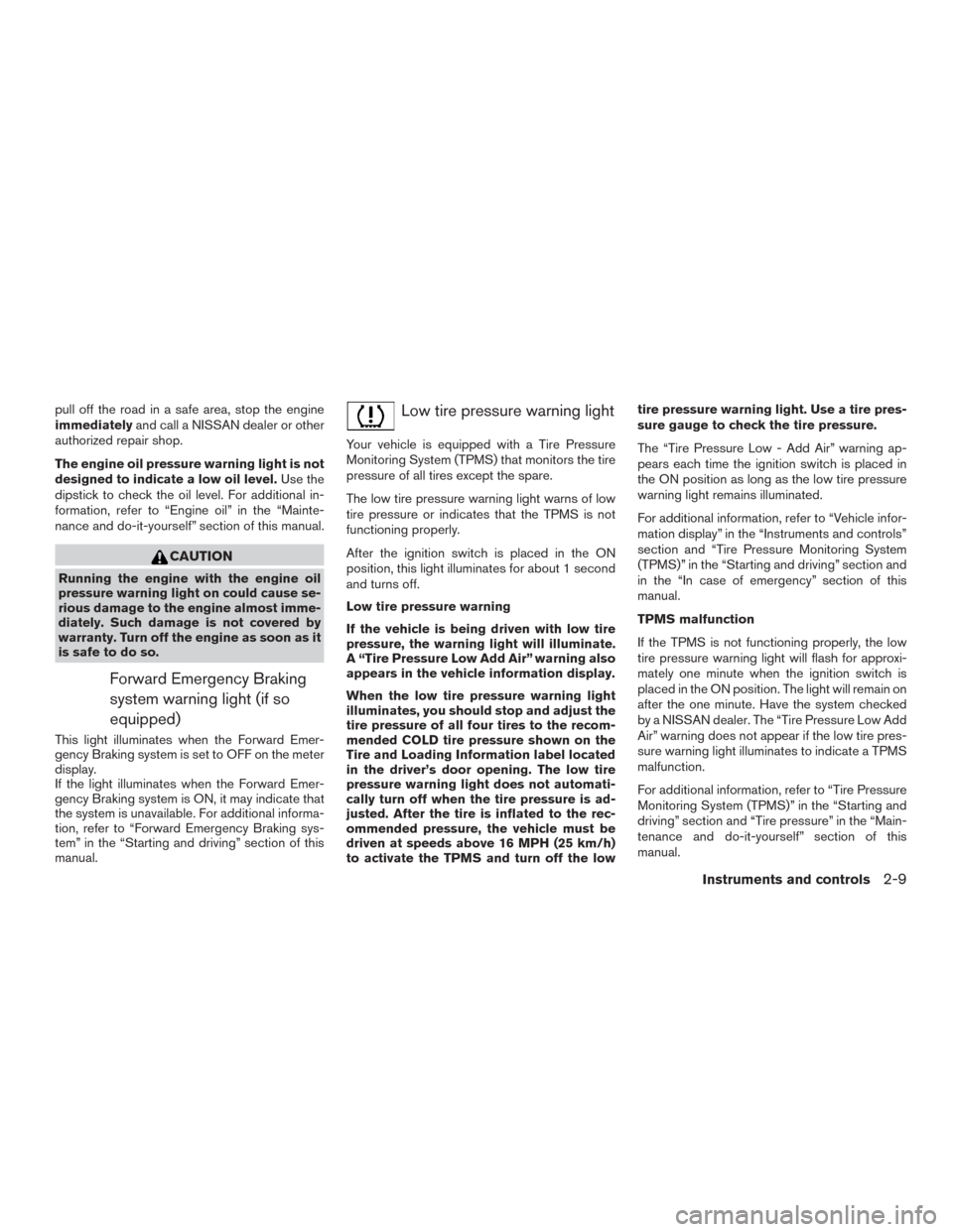 NISSAN MURANO 2015 3.G Owners Manual pull off the road in a safe area, stop the engine
immediatelyand call a NISSAN dealer or other
authorized repair shop.
The engine oil pressure warning light is not
designed to indicate a low oil level