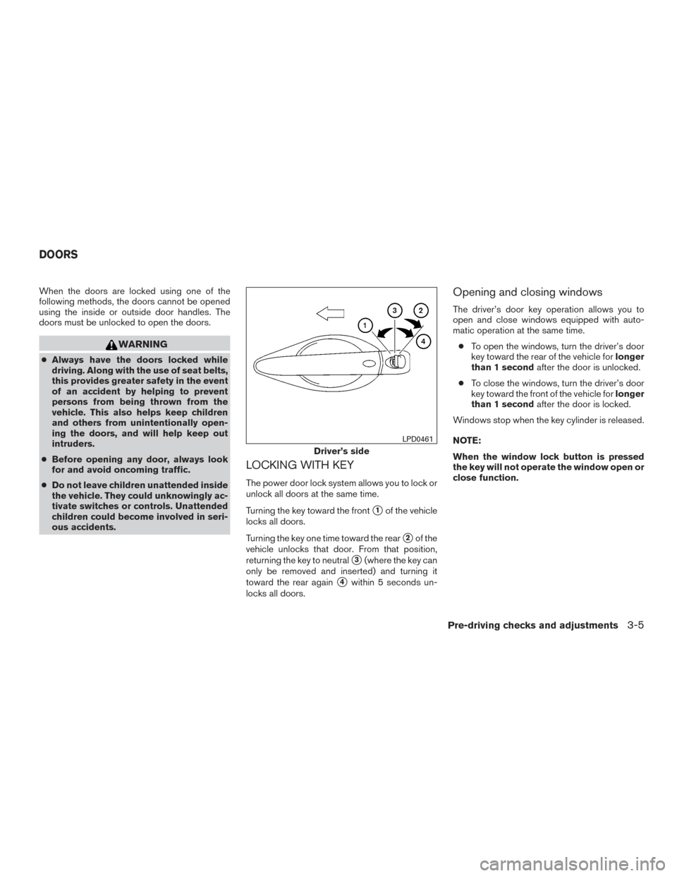 NISSAN PATHFINDER 2015 R52 / 4.G Owners Manual When the doors are locked using one of the
following methods, the doors cannot be opened
using the inside or outside door handles. The
doors must be unlocked to open the doors.
WARNING
●Always have 