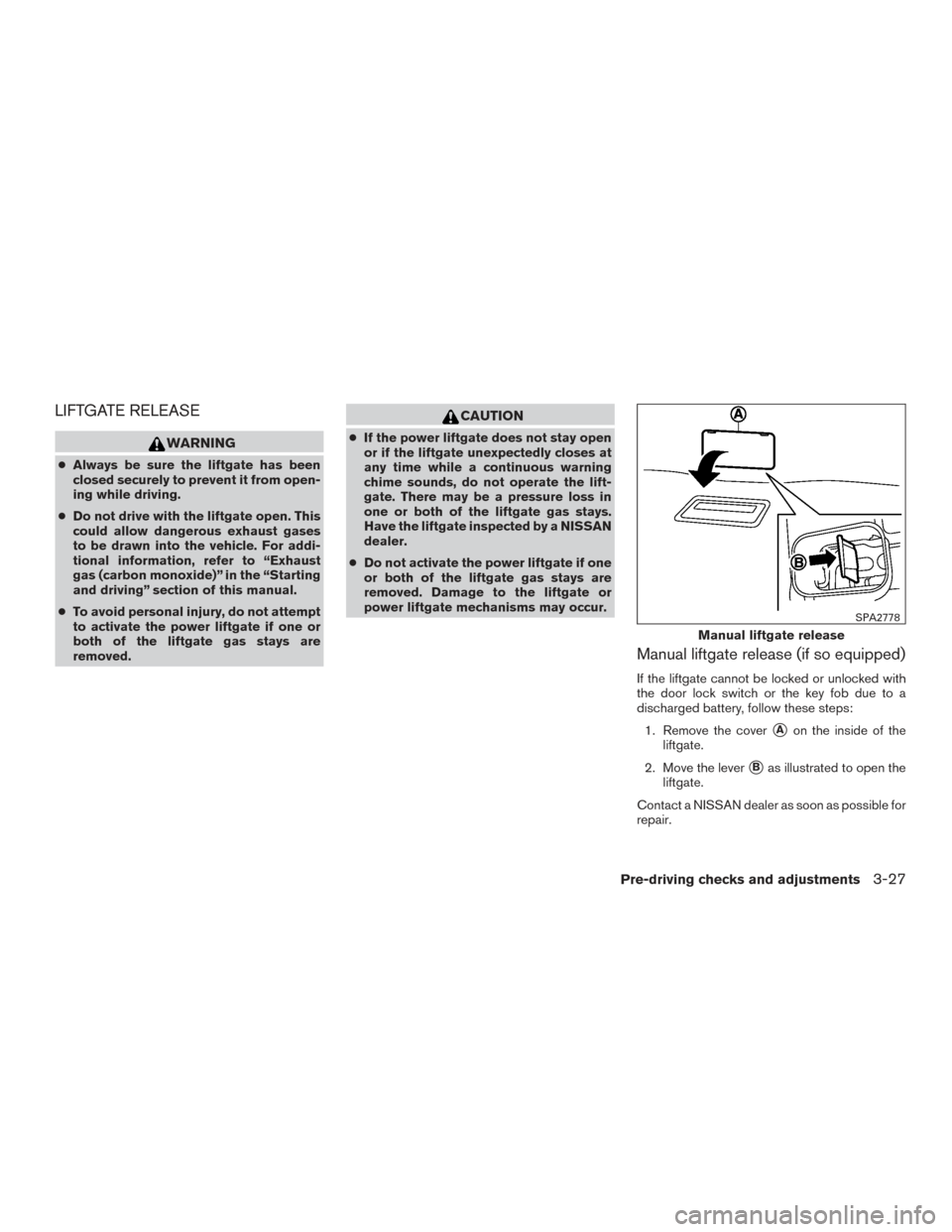 NISSAN PATHFINDER 2015 R52 / 4.G Owners Manual LIFTGATE RELEASE
WARNING
●Always be sure the liftgate has been
closed securely to prevent it from open-
ing while driving.
● Do not drive with the liftgate open. This
could allow dangerous exhaust