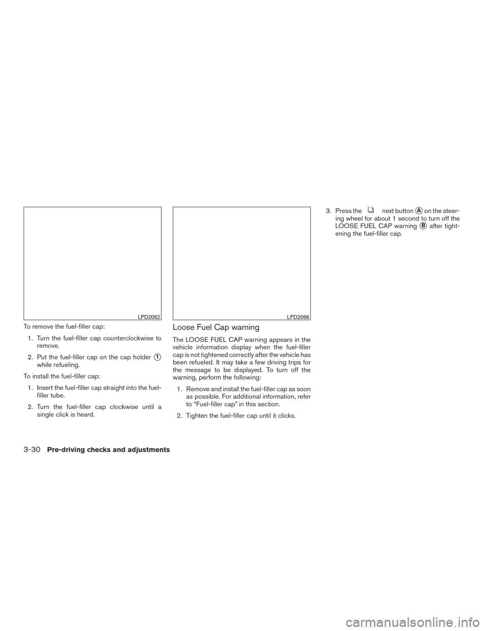 NISSAN PATHFINDER 2015 R52 / 4.G Owners Manual To remove the fuel-filler cap:1. Turn the fuel-filler cap counterclockwise to remove.
2. Put the fuel-filler cap on the cap holder
1
while refueling.
To install the fuel-filler cap: 1. Insert the fue