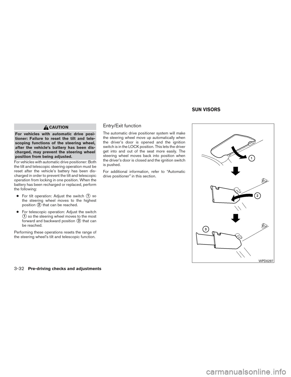 NISSAN PATHFINDER 2015 R52 / 4.G Owners Manual CAUTION
For vehicles with automatic drive posi-
tioner: Failure to reset the tilt and tele-
scoping functions of the steering wheel,
after the vehicle’s battery has been dis-
charged, may prevent th