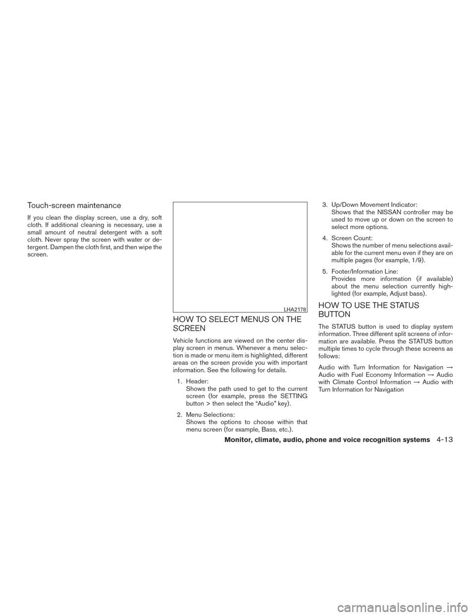 NISSAN PATHFINDER 2015 R52 / 4.G User Guide Touch-screen maintenance
If you clean the display screen, use a dry, soft
cloth. If additional cleaning is necessary, use a
small amount of neutral detergent with a soft
cloth. Never spray the screen 