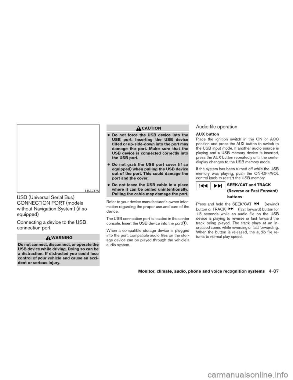 NISSAN PATHFINDER 2015 R52 / 4.G User Guide USB (Universal Serial Bus)
CONNECTION PORT (models
without Navigation System) (if so
equipped)
Connecting a device to the USB
connection port
WARNING
Do not connect, disconnect, or operate the
USB dev