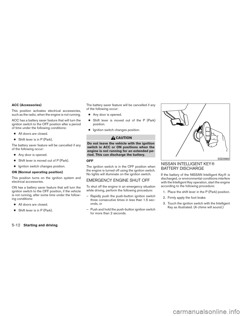 NISSAN PATHFINDER 2015 R52 / 4.G User Guide ACC (Accessories)
This position activates electrical accessories,
such as the radio, when the engine is not running.
ACC has a battery saver feature that will turn the
ignition switch to the OFF posit