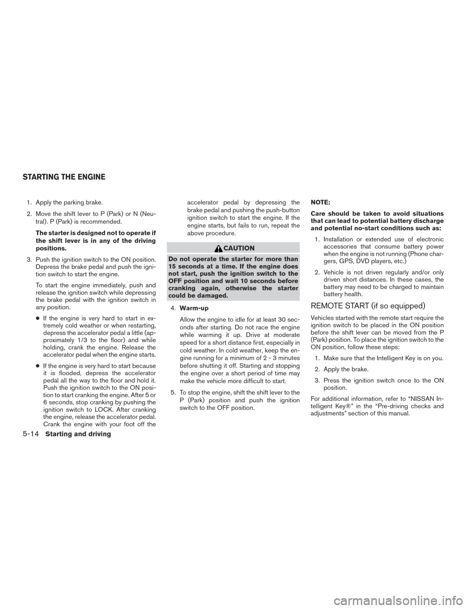 NISSAN PATHFINDER 2015 R52 / 4.G Owners Guide 1. Apply the parking brake.
2. Move the shift lever to P (Park) or N (Neu-tral) . P (Park) is recommended.
The starter is designed not to operate if
the shift lever is in any of the driving
positions.